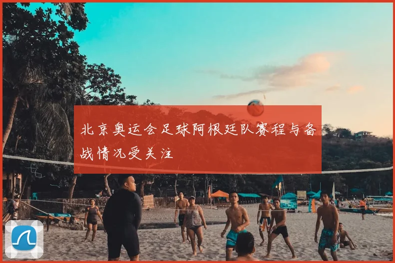 北京奥运会足球阿根廷队赛程与备战情况受关注