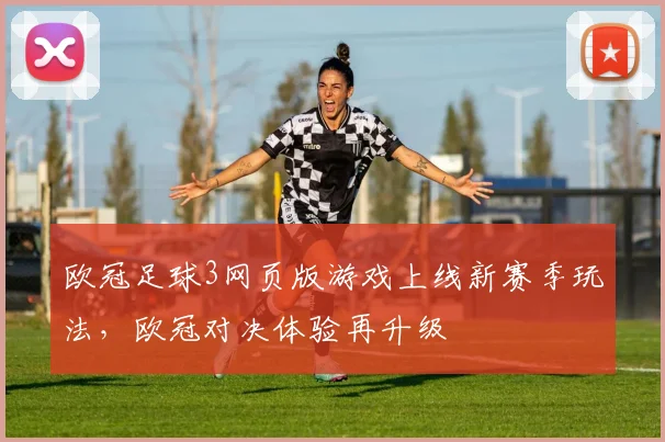 欧冠足球3网页版游戏上线新赛季玩法,欧冠对决体验再升级