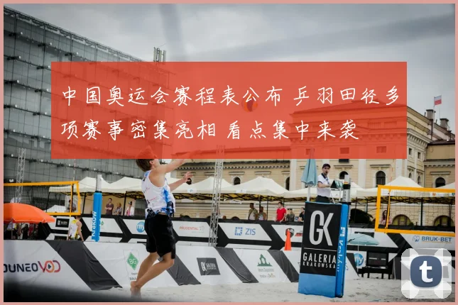 中国奥运会赛程表公布 乒羽田径多项赛事密集亮相 看点集中来袭