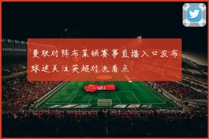 曼联对阵布莱顿赛事直播入口发布球迷关注英超对决看点