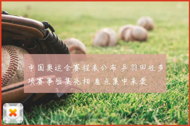 中国奥运会赛程表公布 乒羽田径多项赛事密集亮相 看点集中来袭