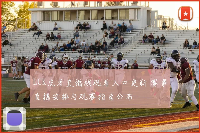 LCK虎牙直播线观看入口更新 赛事直播安排与观赛指南公布
