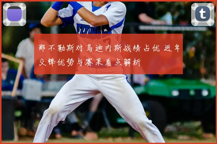 那不勒斯对乌迪内斯战绩占优 近年交锋优势与赛果看点解析