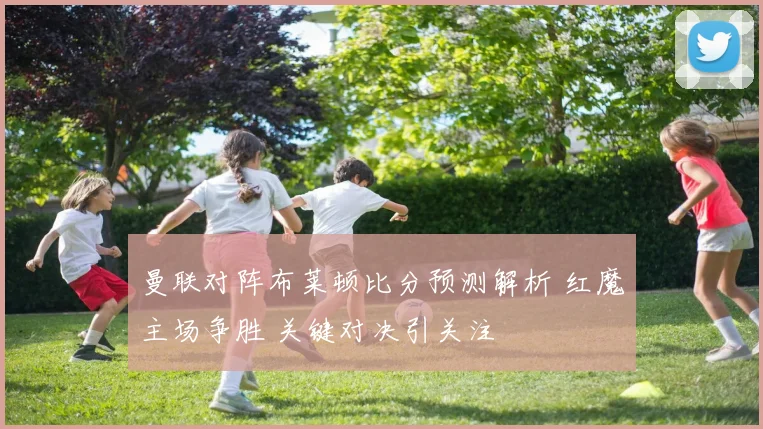 曼联对阵布莱顿比分预测解析 红魔主场争胜 关键对决引关注