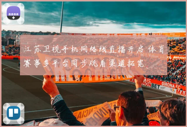 江苏卫视手机网络线直播开启 体育赛事多平台同步观看渠道拓宽