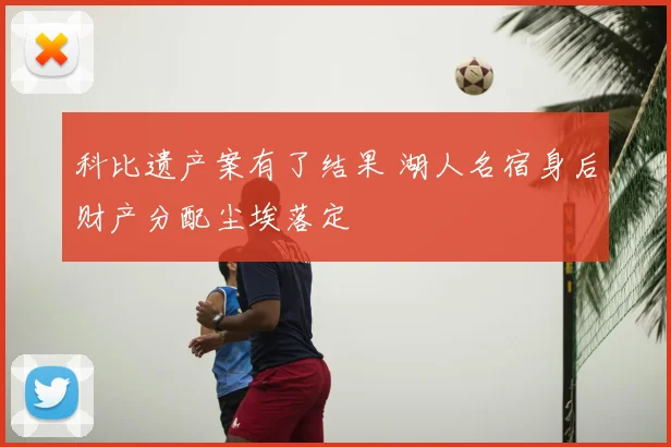 科比遗产案有了结果 湖人名宿身后财产分配尘埃落定