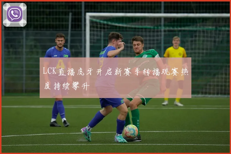 LCK直播虎牙开启新赛季转播观赛热度持续攀升
