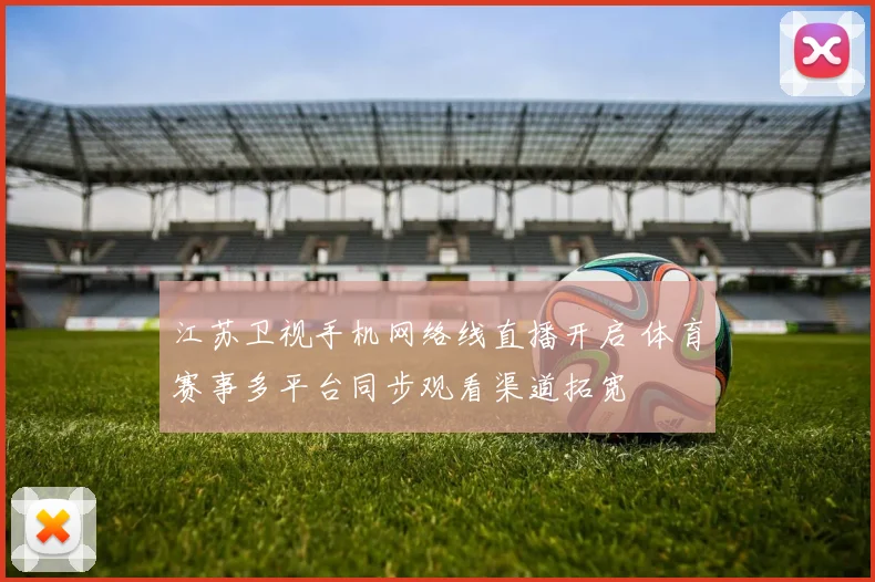 江苏卫视手机网络线直播开启 体育赛事多平台同步观看渠道拓宽