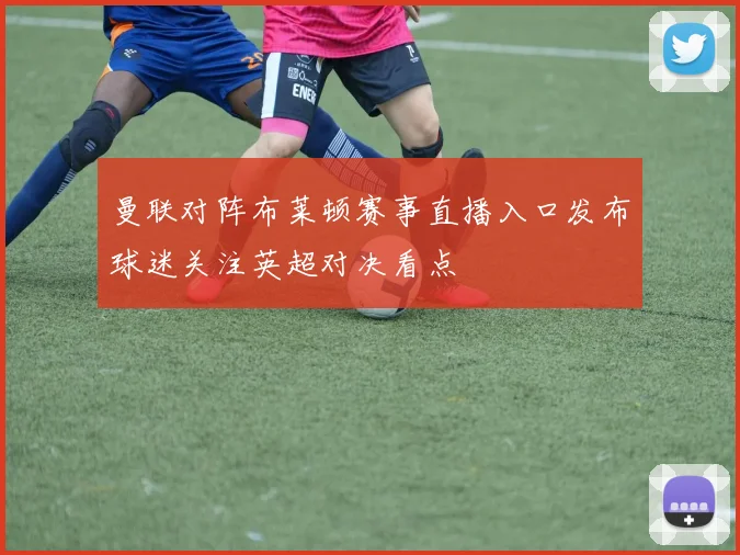 曼联对阵布莱顿赛事直播入口发布球迷关注英超对决看点