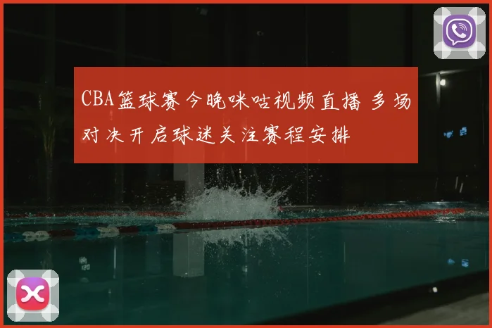 CBA篮球赛今晚咪咕视频直播 多场对决开启球迷关注赛程安排