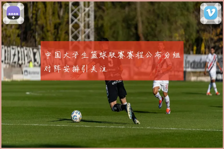 中国大学生篮球联赛赛程公布分组对阵安排引关注