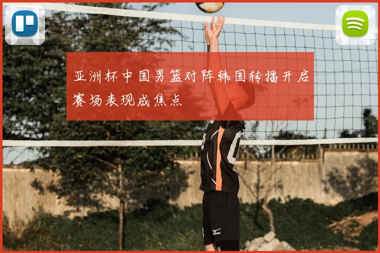 亚洲杯中国男篮对阵韩国转播开启赛场表现成焦点