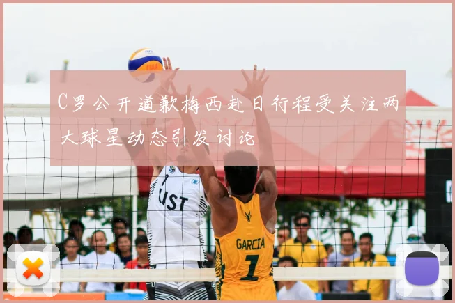 C罗公开道歉梅西赴日行程受关注两大球星动态引发讨论