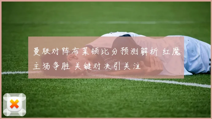 曼联对阵布莱顿比分预测解析 红魔主场争胜 关键对决引关注