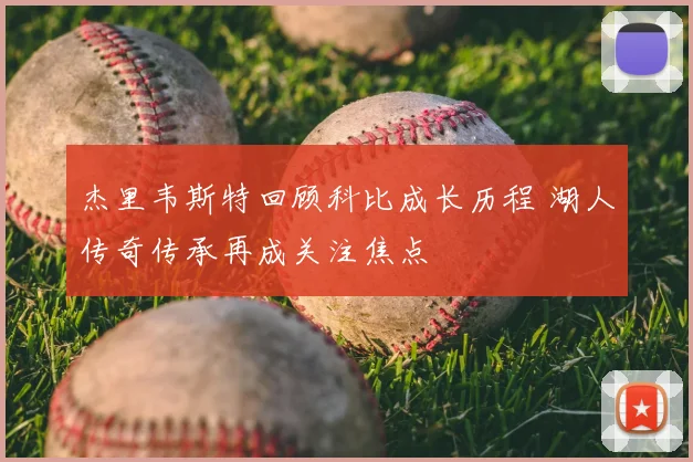 杰里韦斯特回顾科比成长历程 湖人传奇传承再成关注焦点