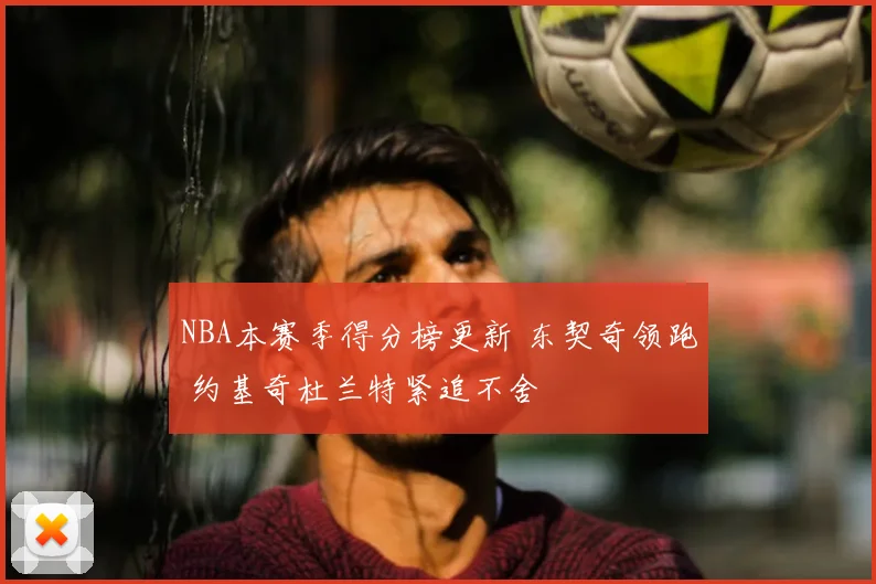 NBA本赛季得分榜更新 东契奇领跑 约基奇杜兰特紧追不舍