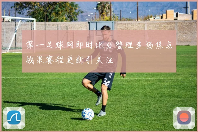 第一足球网即时比分整理多场焦点战果赛程更新引关注