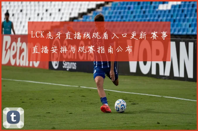 LCK虎牙直播线观看入口更新 赛事直播安排与观赛指南公布