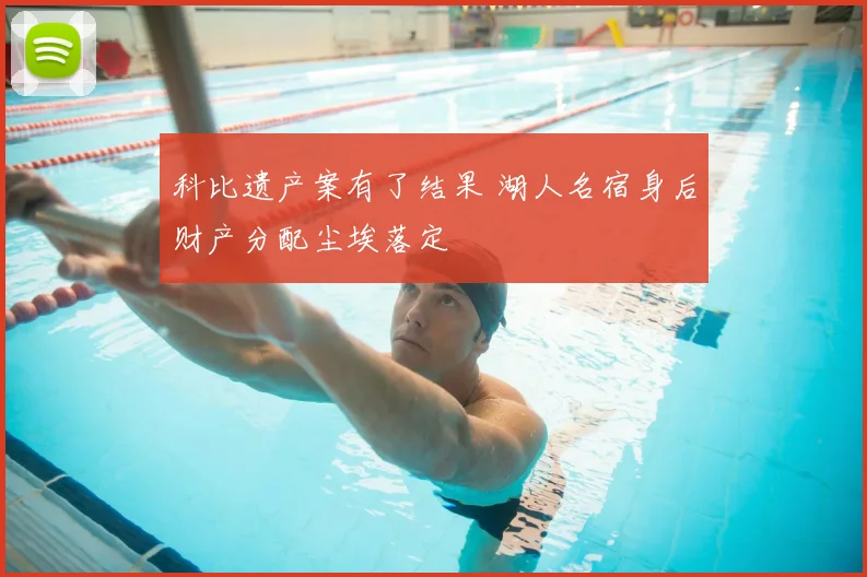 科比遗产案有了结果 湖人名宿身后财产分配尘埃落定
