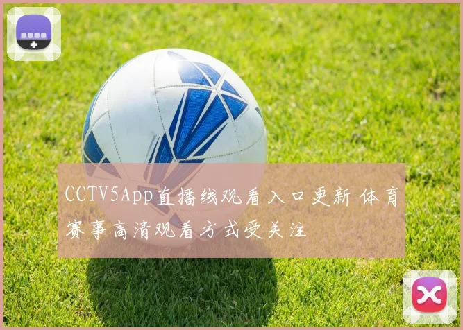 CCTV5App直播线观看入口更新 体育赛事高清观看方式受关注