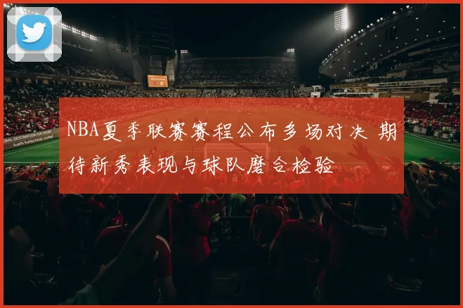 NBA夏季联赛赛程公布多场对决 期待新秀表现与球队磨合检验
